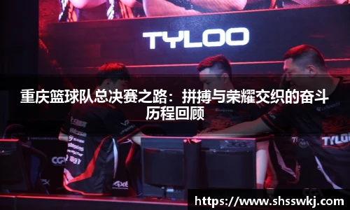 重庆篮球队总决赛之路：拼搏与荣耀交织的奋斗历程回顾